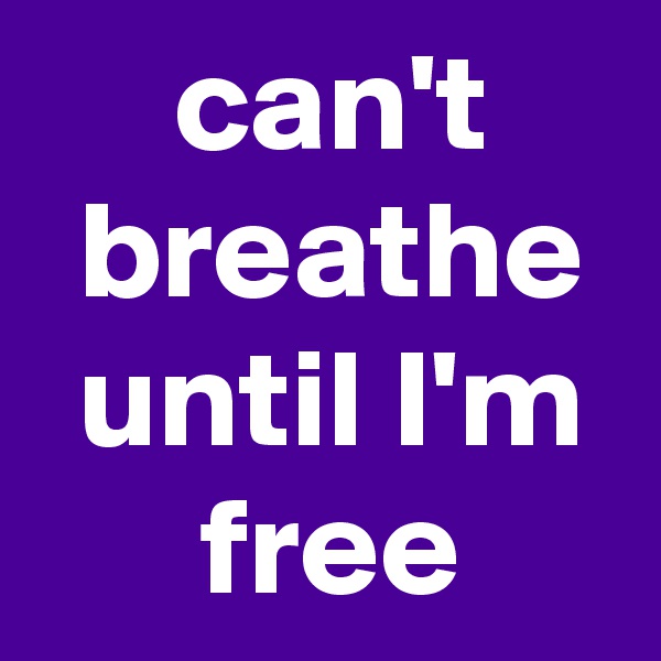 can't
 breathe
 until I'm
 free