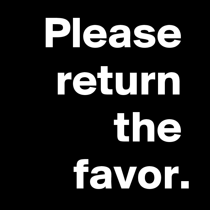 Please 
return 
the 
favor.