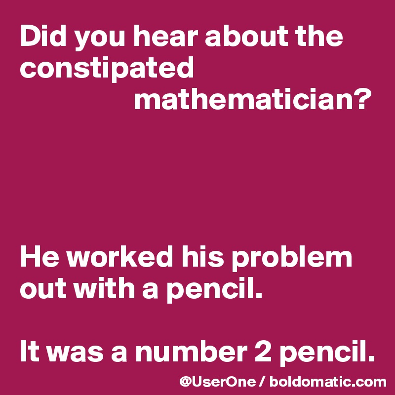 Did you hear about the constipated 
                  mathematician?




He worked his problem out with a pencil.

It was a number 2 pencil.