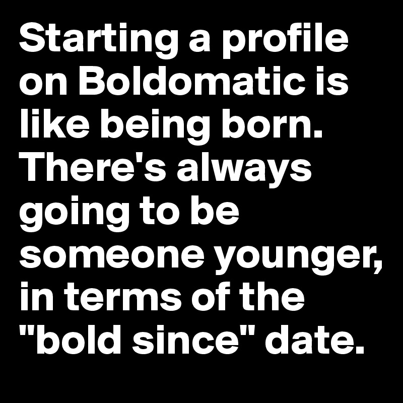 Starting a profile on Boldomatic is like being born. There's always going to be someone younger, in terms of the "bold since" date.