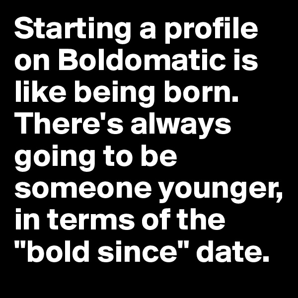 Starting a profile on Boldomatic is like being born. There's always going to be someone younger, in terms of the "bold since" date.