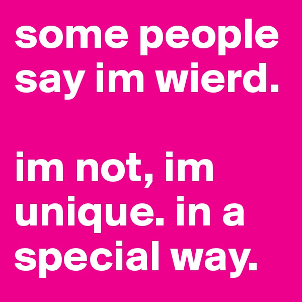 some people say im wierd. 
 
im not, im unique. in a special way. 