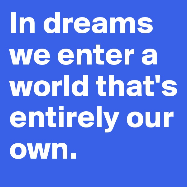 In dreams we enter a world that's entirely our own.