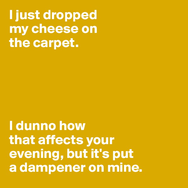 I just dropped 
my cheese on 
the carpet. 





I dunno how 
that affects your 
evening, but it's put 
a dampener on mine. 