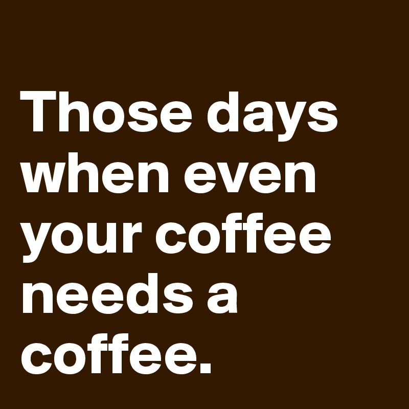 
Those days when even your coffee needs a coffee.