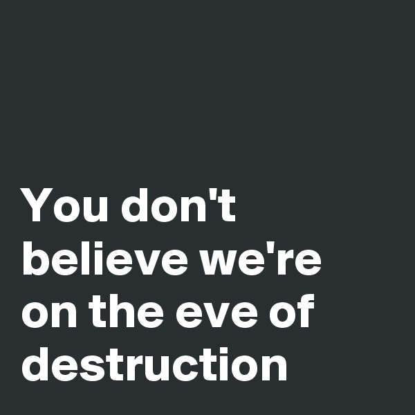 


You don't believe we're on the eve of destruction