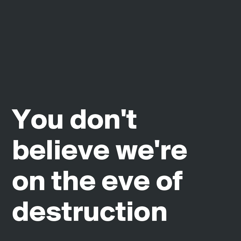 


You don't believe we're on the eve of destruction