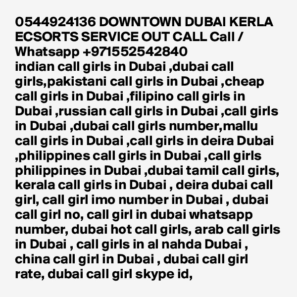 0544924136 DOWNTOWN DUBAI KERLA ECSORTS SERVICE OUT CALL Call / Whatsapp +971552542840
indian call girls in Dubai ,dubai call girls,pakistani call girls in Dubai ,cheap call girls in Dubai ,filipino call girls in Dubai ,russian call girls in Dubai ,call girls in Dubai ,dubai call girls number,mallu call girls in Dubai ,call girls in deira Dubai ,philippines call girls in Dubai ,call girls philippines in Dubai ,dubai tamil call girls, kerala call girls in Dubai , deira dubai call girl, call girl imo number in Dubai , dubai call girl no, call girl in dubai whatsapp number, dubai hot call girls, arab call girls in Dubai , call girls in al nahda Dubai , china call girl in Dubai , dubai call girl rate, dubai call girl skype id, 