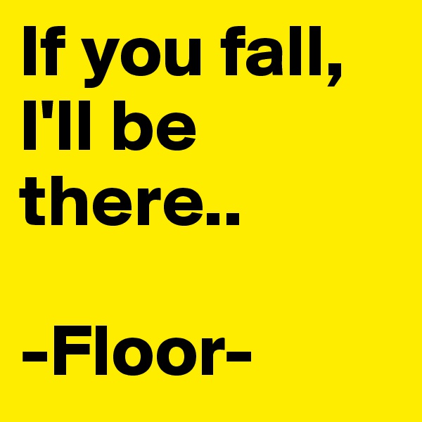 If you fall, I'll be there..

-Floor-