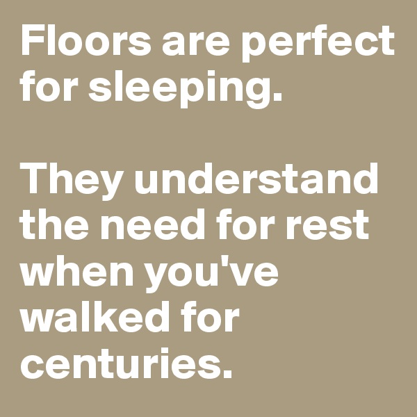 Floors are perfect for sleeping. 

They understand the need for rest when you've walked for centuries.