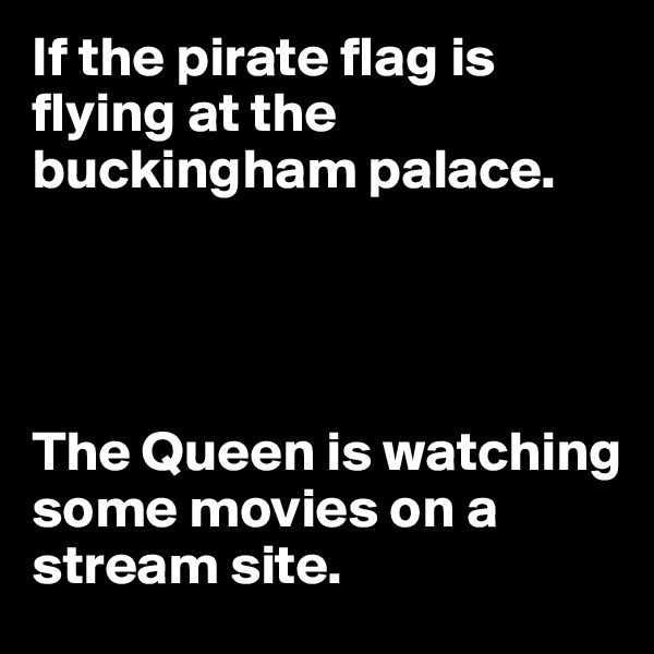 If the pirate flag is flying at the buckingham palace.




The Queen is watching some movies on a stream site.
