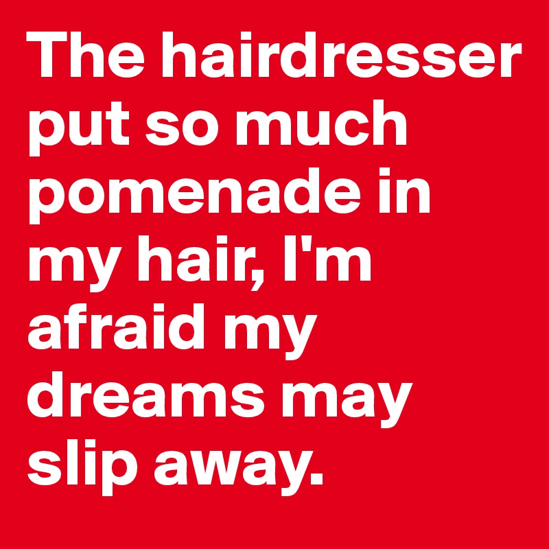 The hairdresser put so much pomenade in my hair, I'm afraid my dreams may slip away.