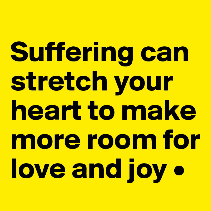 
Suffering can stretch your heart to make more room for love and joy •