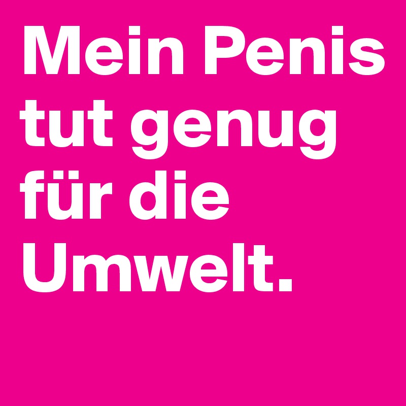 Mein Penis tut genug für die Umwelt.