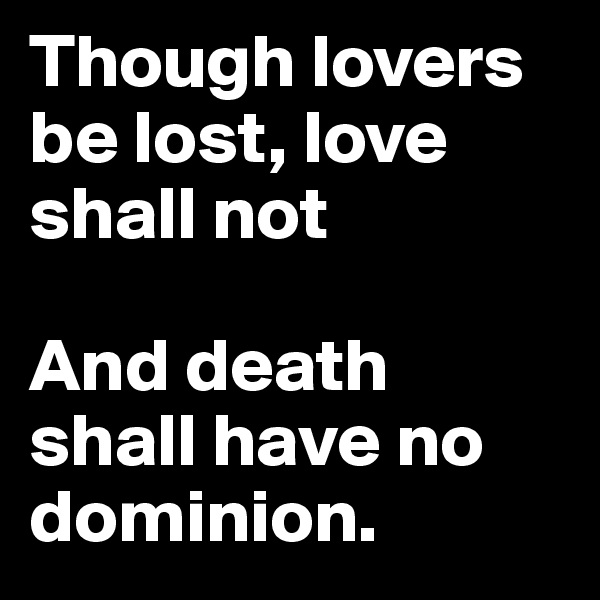 Though lovers be lost, love shall not

And death shall have no dominion.