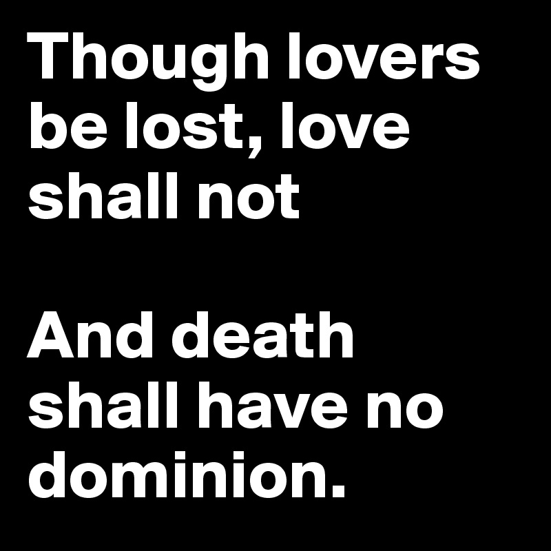 Though lovers be lost, love shall not

And death shall have no dominion.