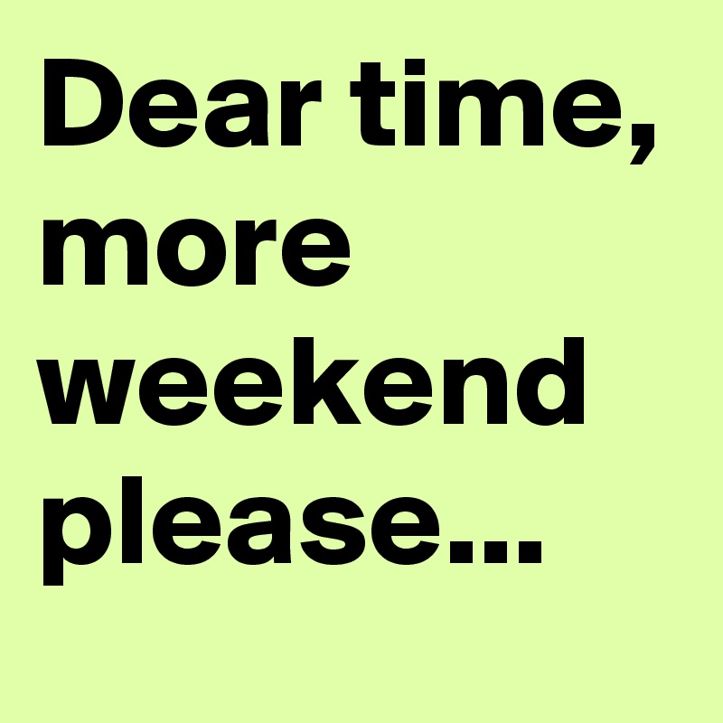 Dear time, more weekend please...