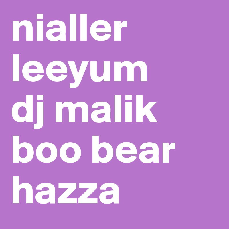 nialler
leeyum
dj malik
boo bear
hazza