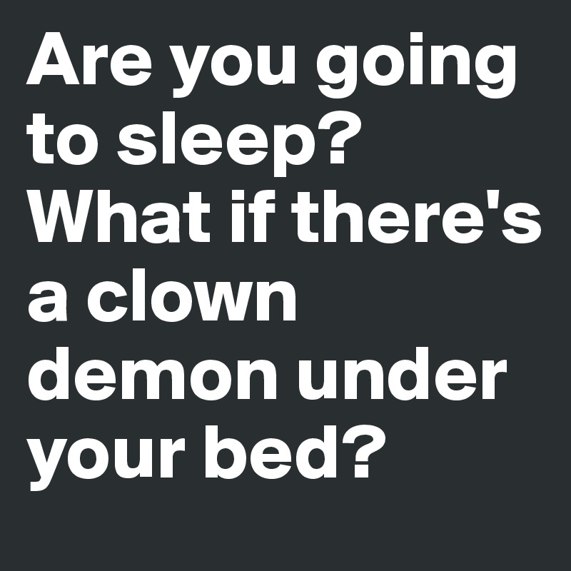 Are you going to sleep? What if there's a clown demon under your bed?