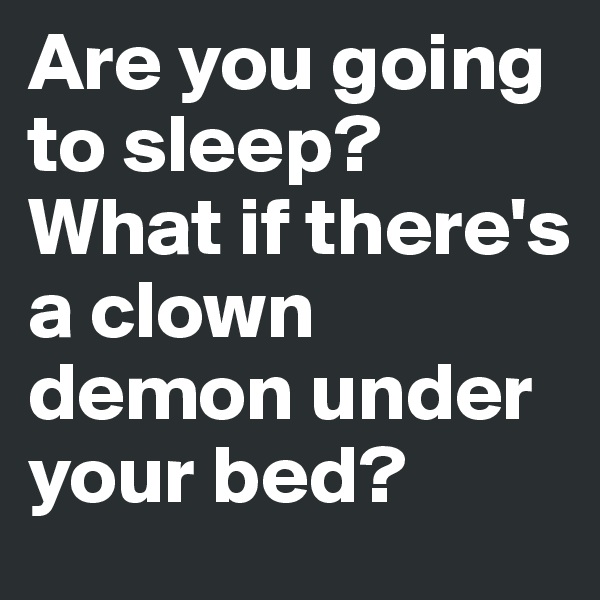 Are you going to sleep? What if there's a clown demon under your bed?