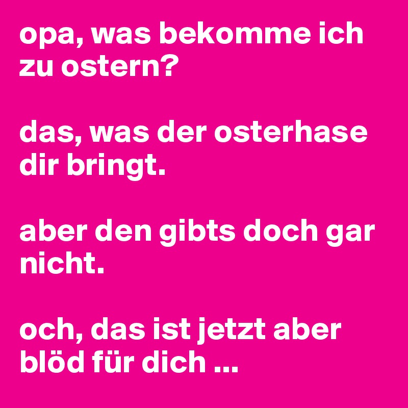 opa, was bekomme ich zu ostern?

das, was der osterhase dir bringt.

aber den gibts doch gar nicht.

och, das ist jetzt aber blöd für dich ...