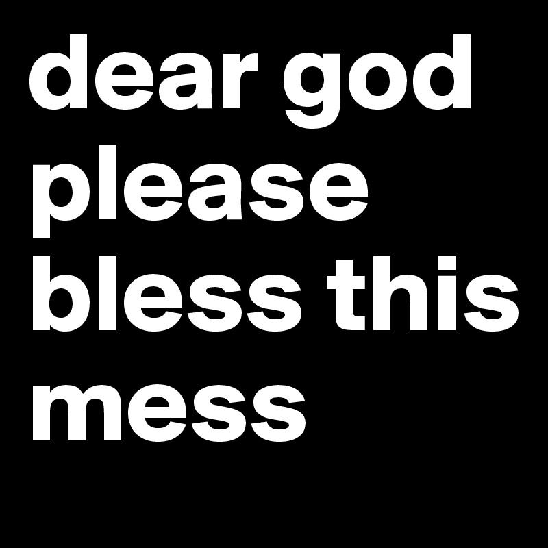 dear god 
please bless this mess