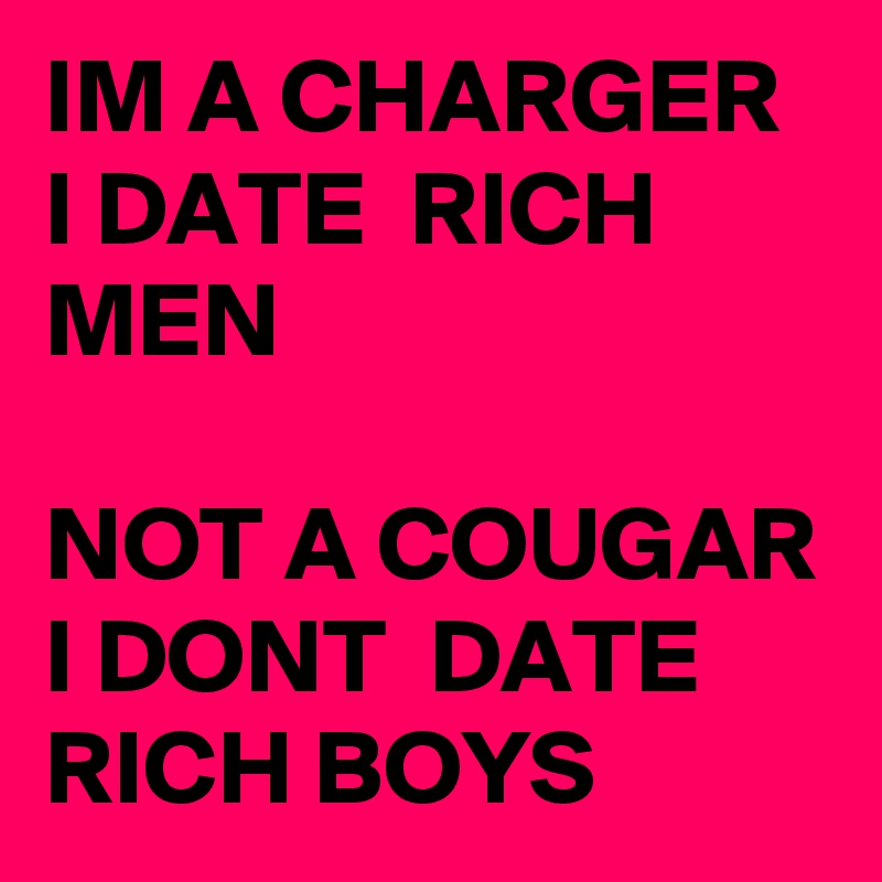 IM A CHARGER
I DATE  RICH MEN

NOT A COUGAR 
I DONT  DATE RICH BOYS