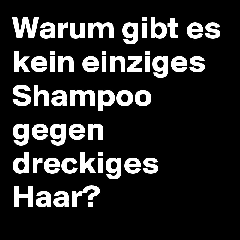 Warum gibt es kein einziges Shampoo gegen dreckiges Haar? 