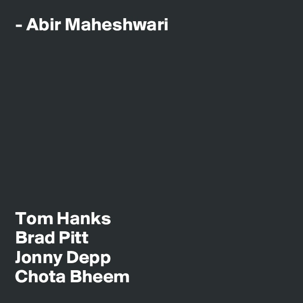 - Abir Maheshwari









Tom Hanks
Brad Pitt
Jonny Depp
Chota Bheem