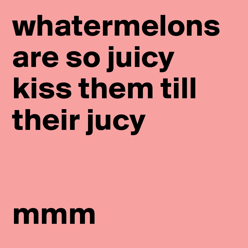 whatermelons are so juicy kiss them till their jucy


mmm