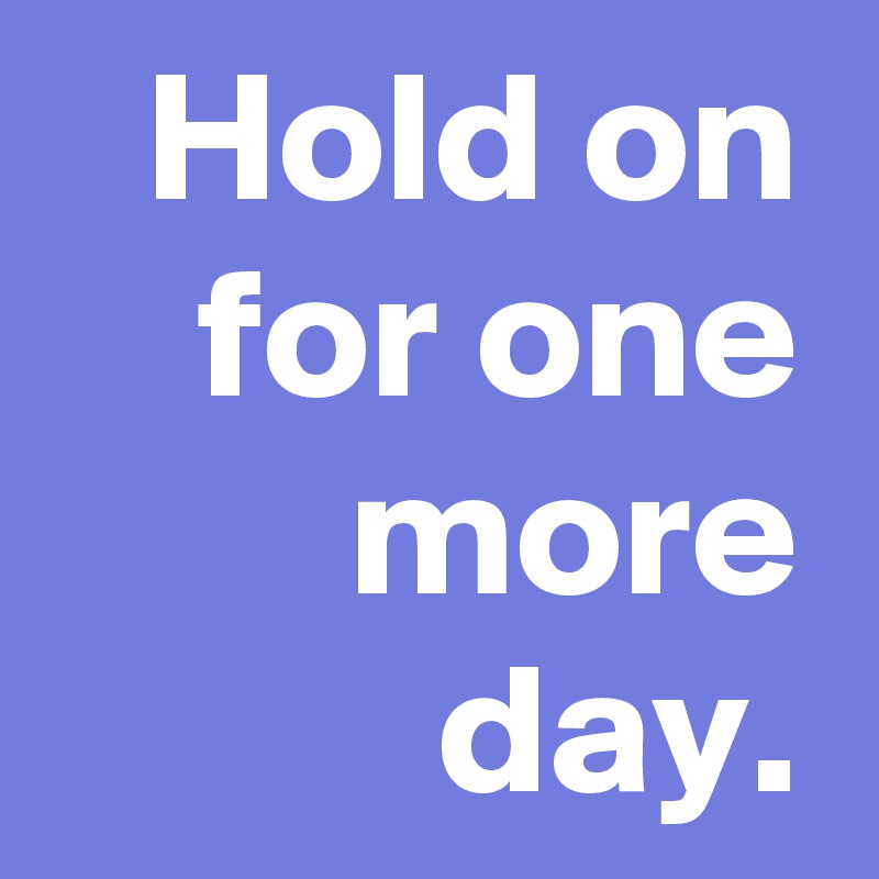 Hold on for one more day.