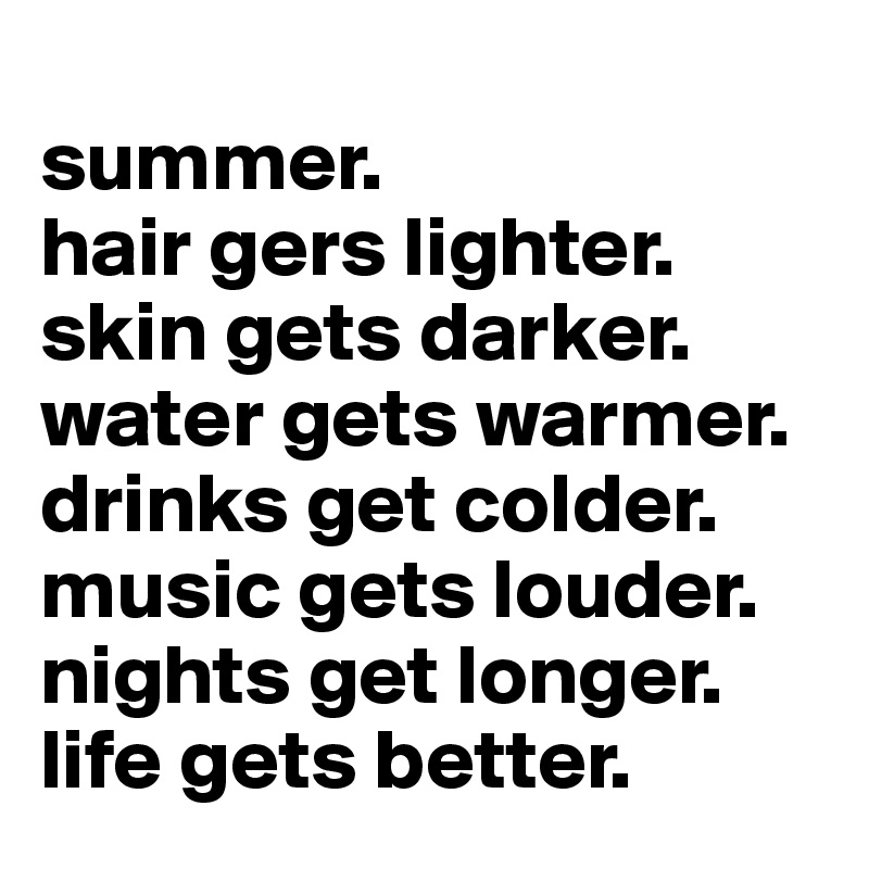 
summer.
hair gers lighter. skin gets darker. water gets warmer. drinks get colder. music gets louder. nights get longer. 
life gets better.