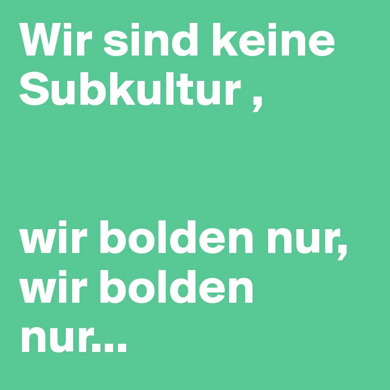 Wir sind keine Subkultur ,


wir bolden nur, wir bolden nur...