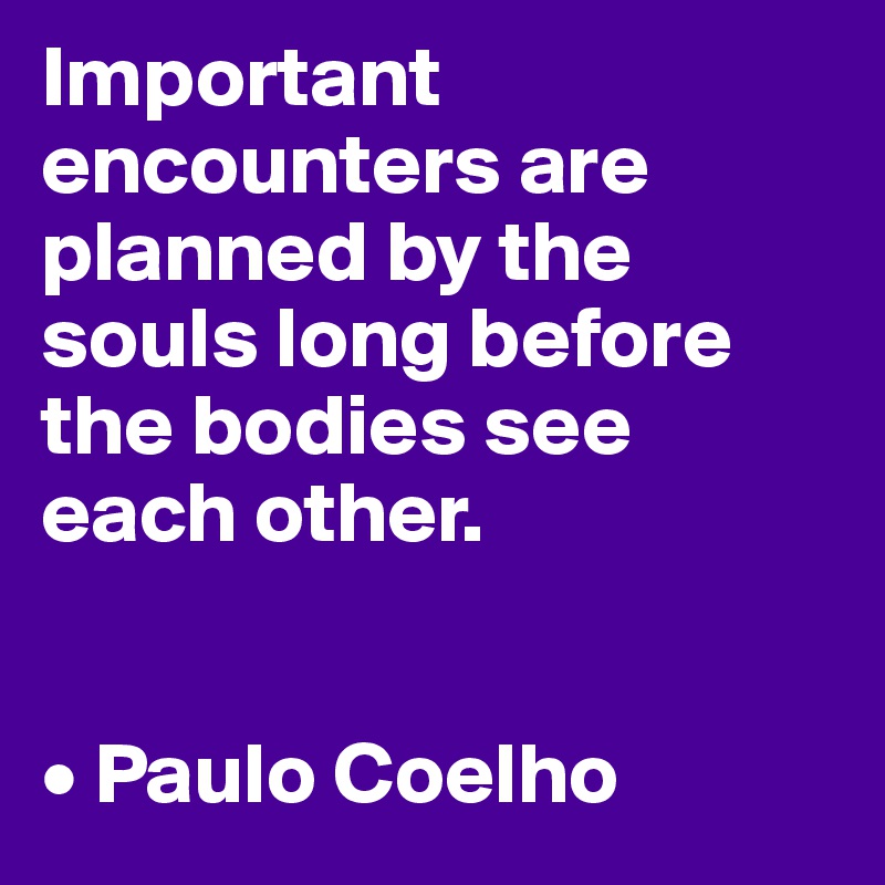 Important encounters are planned by the souls long before the bodies see each other.


• Paulo Coelho