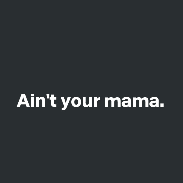 



  Ain't your mama.


