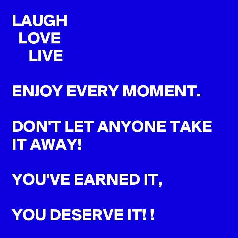 LAUGH
  LOVE
     LIVE

ENJOY EVERY MOMENT. 

DON'T LET ANYONE TAKE IT AWAY! 

YOU'VE EARNED IT, 

YOU DESERVE IT! ! 