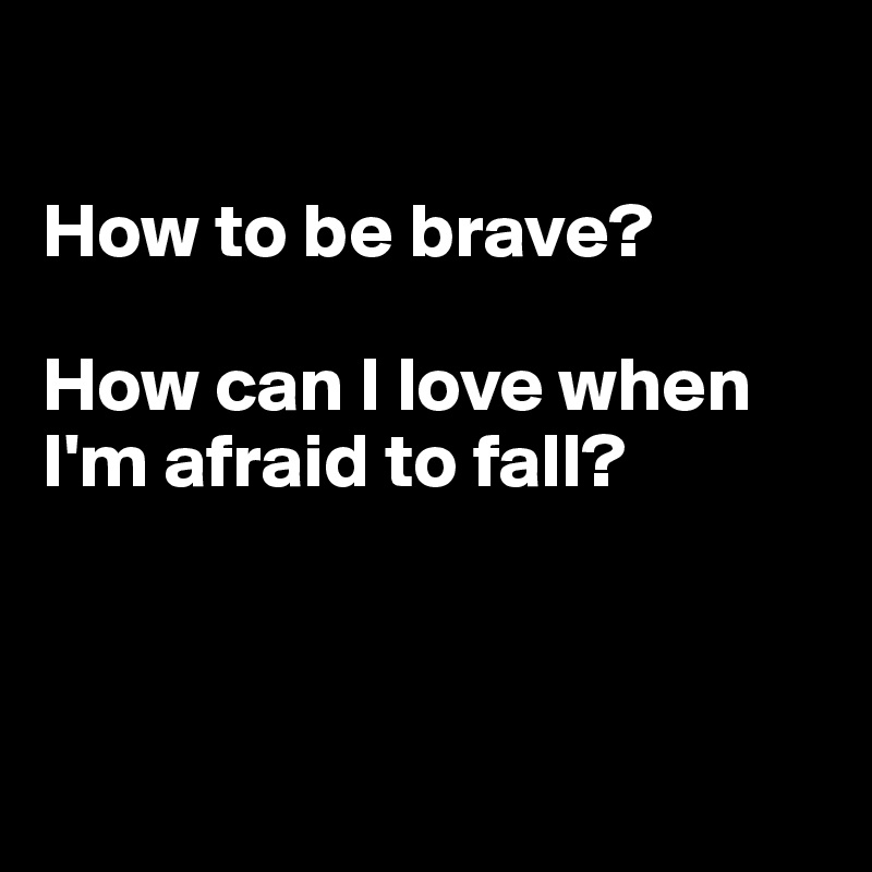 

How to be brave?

How can I love when I'm afraid to fall?




