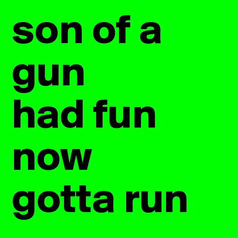 son of a gun 
had fun 
now    gotta run 
