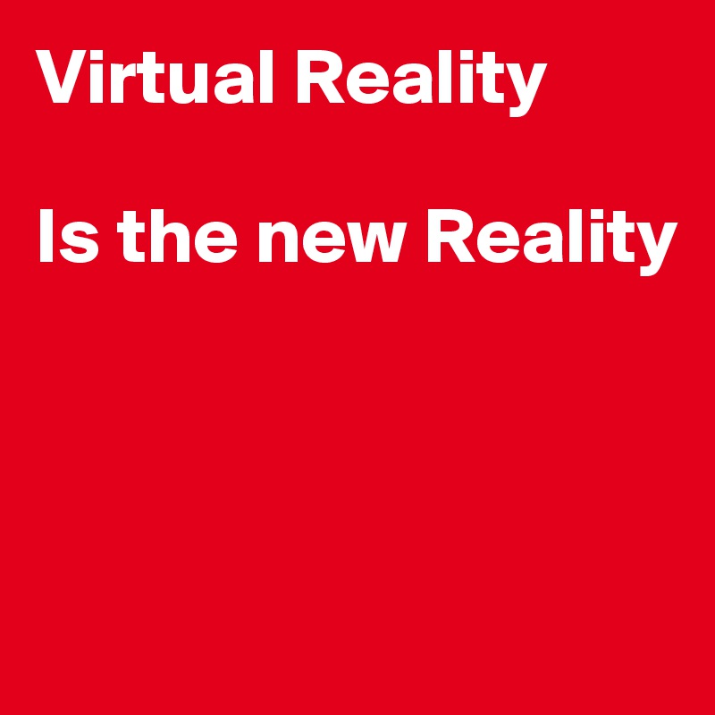 Virtual Reality

Is the new Reality




