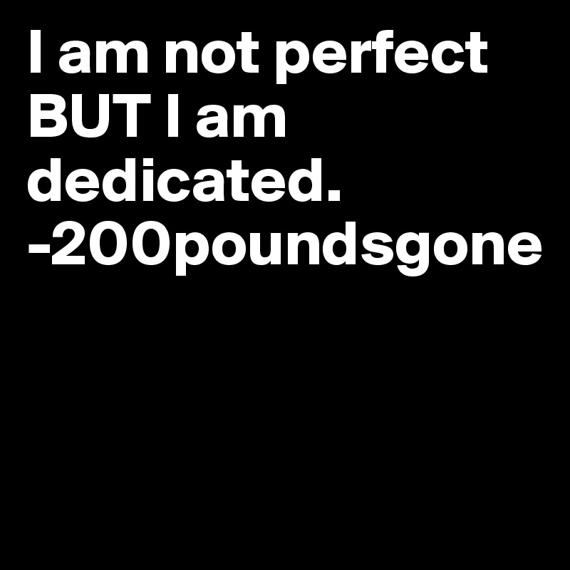 I am not perfect BUT I am dedicated. 
-200poundsgone


