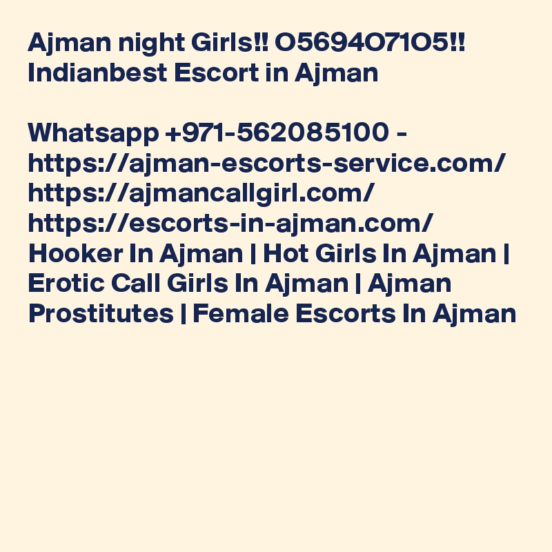 Ajman night Girls!! O5694O71O5!! Indianbest Escort in Ajman

Whatsapp +971-562085100 - https://ajman-escorts-service.com/ https://ajmancallgirl.com/ https://escorts-in-ajman.com/ Hooker In Ajman | Hot Girls In Ajman | Erotic Call Girls In Ajman | Ajman Prostitutes | Female Escorts In Ajman