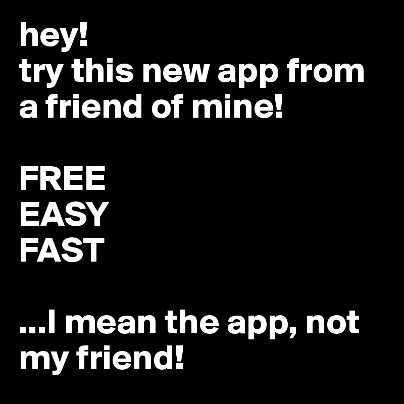 hey!
try this new app from a friend of mine!

FREE
EASY
FAST

...I mean the app, not my friend!