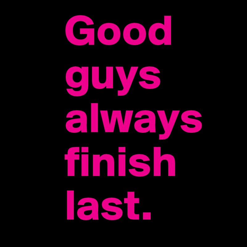       Good 
      guys
      always
      finish
      last. 