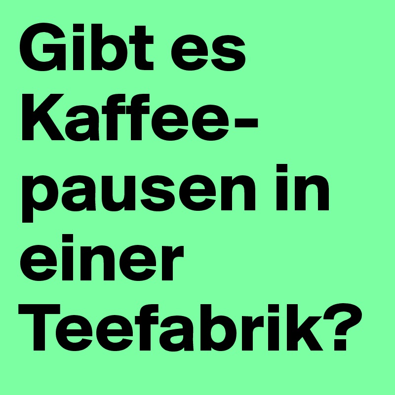 Gibt es Kaffee-
pausen in einer
Teefabrik?