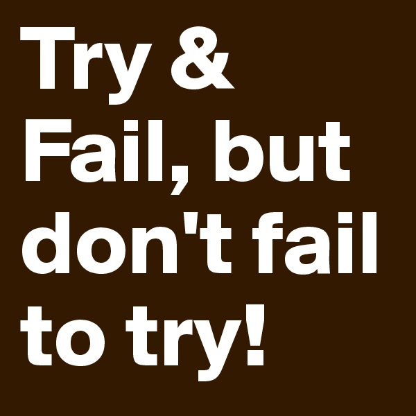 Try & Fail, but don't fail to try! 