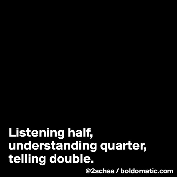 








Listening half, understanding quarter, 
telling double.