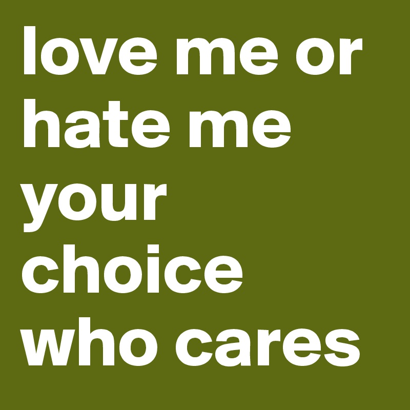 love me or hate me your choice who cares 