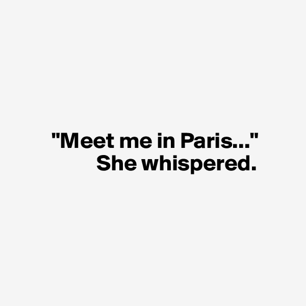 




        "Meet me in Paris..." 
                  She whispered.




