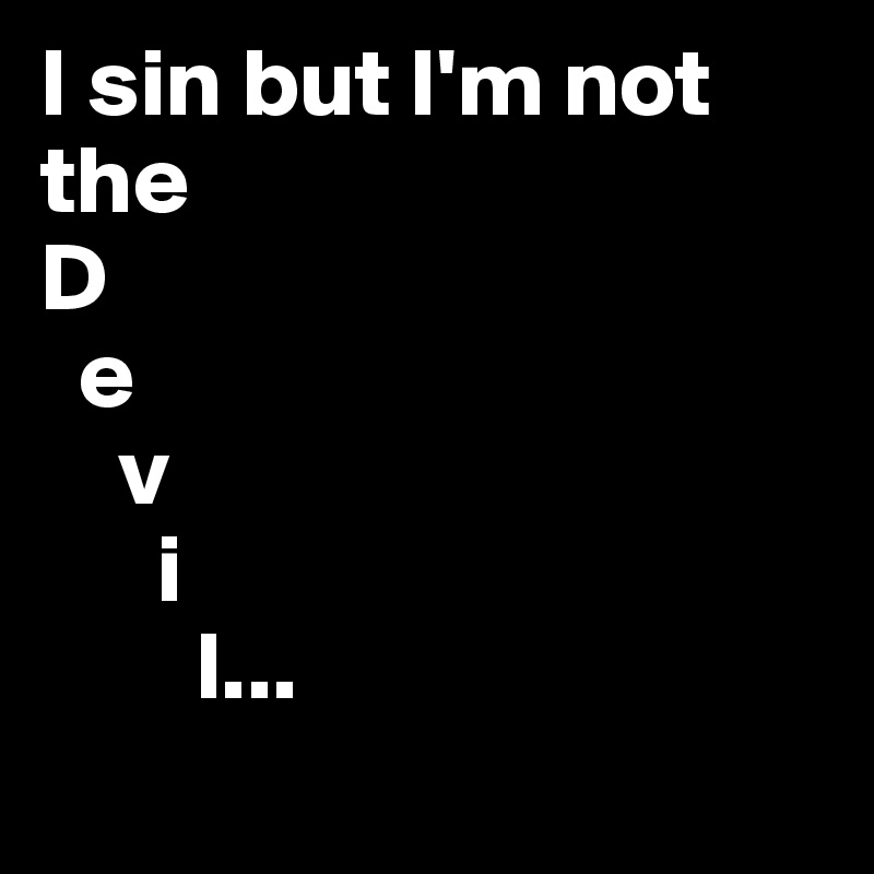 I sin but I'm not the
D
  e
    v
      i
        l...
          