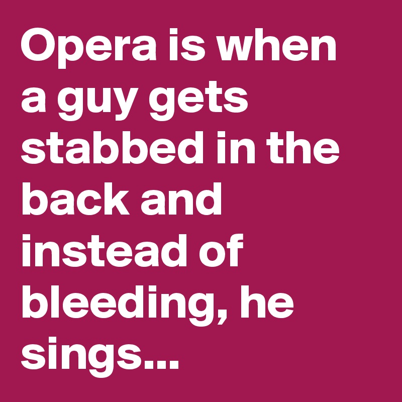 Opera is when a guy gets stabbed in the back and instead of bleeding, he
sings...
